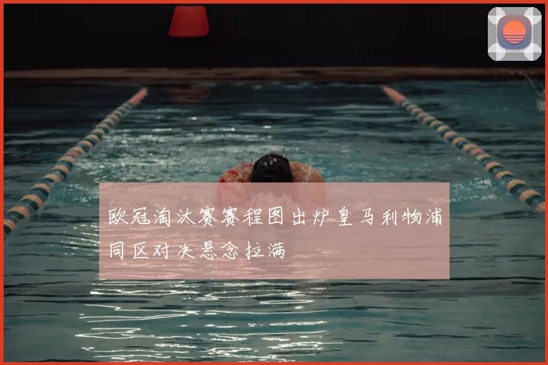 欧冠淘汰赛赛程图出炉皇马利物浦同区对决悬念拉满