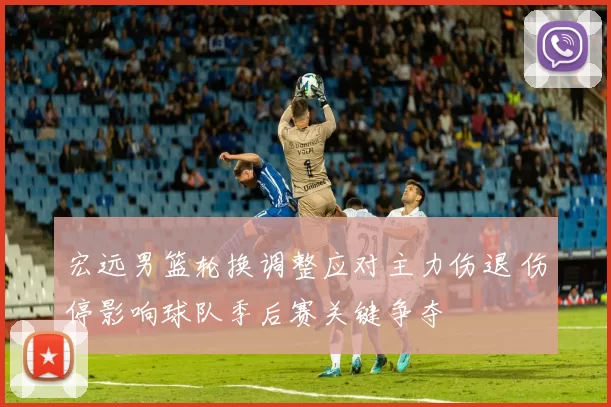 宏远男篮轮换调整应对主力伤退 伤停影响球队季后赛关键争夺