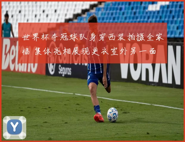 世界杯夺冠球队身穿西装拍摄全家福 集体亮相展现更衣室外另一面