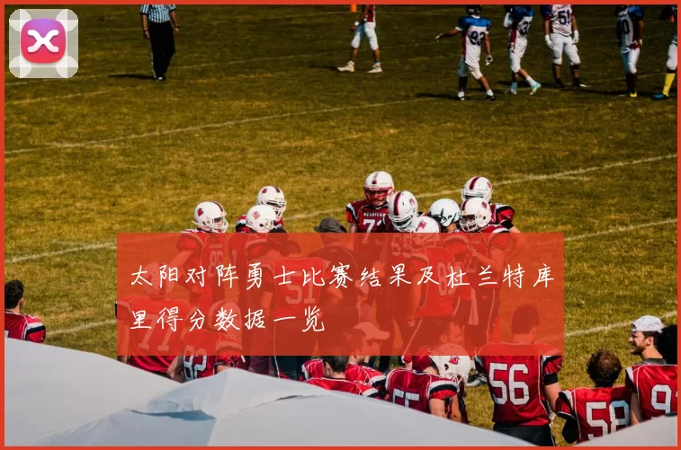 太阳对阵勇士比赛结果及杜兰特库里得分数据一览