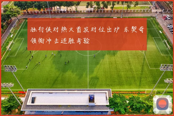 独行侠对热火首发对位出炉 东契奇领衔冲击连胜考验