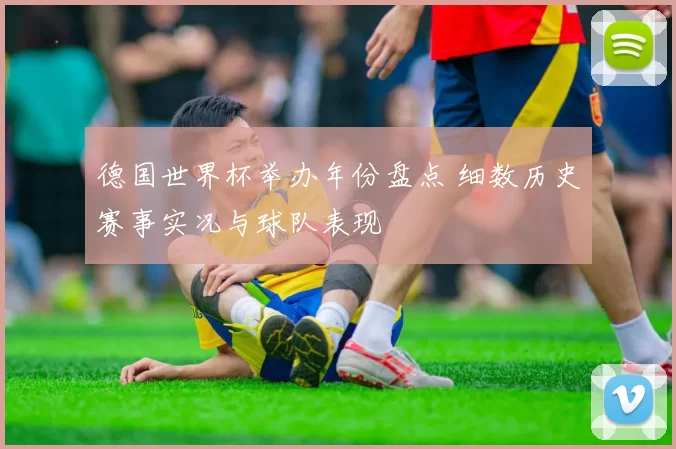 德国世界杯举办年份盘点 细数历史赛事实况与球队表现