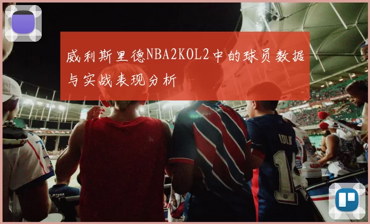 威利斯里德NBA2KOL2中的球员数据与实战表现分析