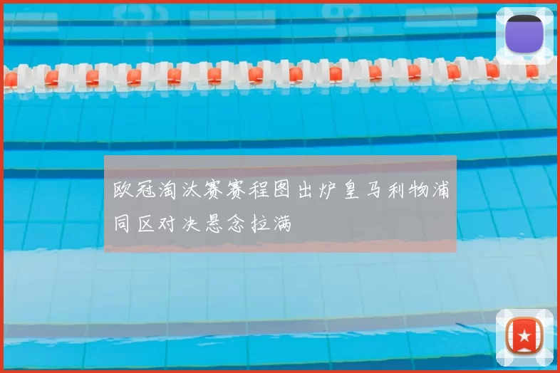 欧冠淘汰赛赛程图出炉皇马利物浦同区对决悬念拉满