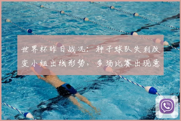 世界杯昨日战况：种子球队失利改变小组出线形势，多场比赛出现意外结果