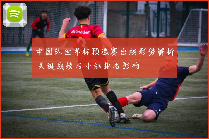 中国队世界杯预选赛出线形势解析 关键战绩与小组排名影响