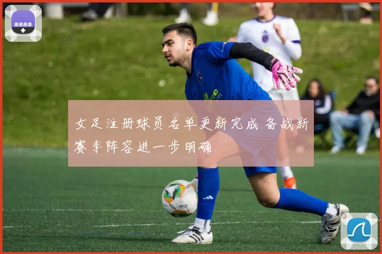女足注册球员名单更新完成 备战新赛季阵容进一步明确
