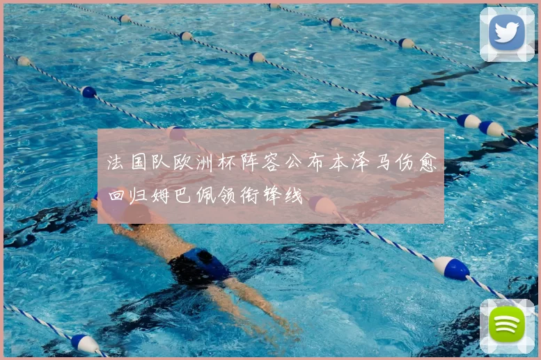 法国队欧洲杯阵容公布本泽马伤愈回归姆巴佩领衔锋线