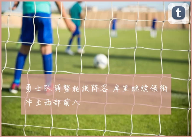 勇士队调整轮换阵容 库里继续领衔冲击西部前八