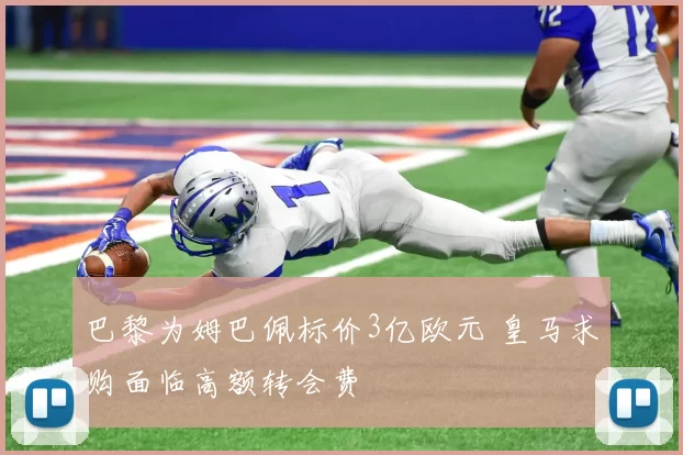 巴黎为姆巴佩标价3亿欧元 皇马求购面临高额转会费