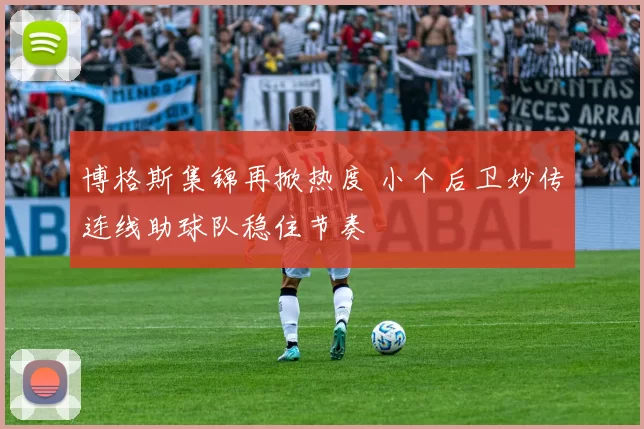 博格斯集锦再掀热度 小个后卫妙传连线助球队稳住节奏