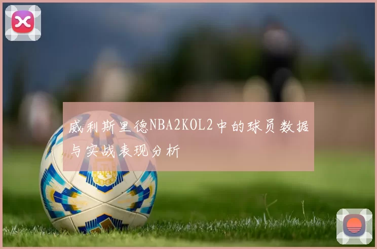 威利斯里德NBA2KOL2中的球员数据与实战表现分析