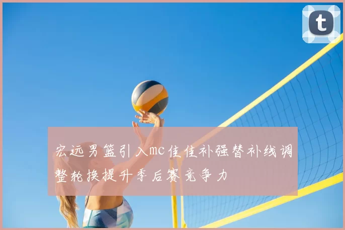 宏远男篮引入mc佳佳补强替补线调整轮换提升季后赛竞争力