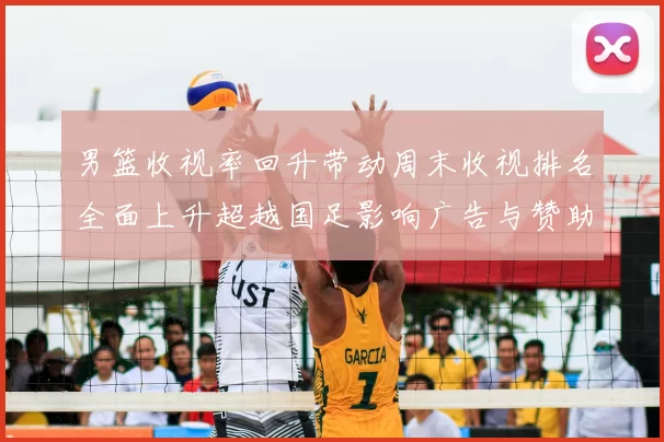 男篮收视率回升带动周末收视排名全面上升超越国足影响广告与赞助