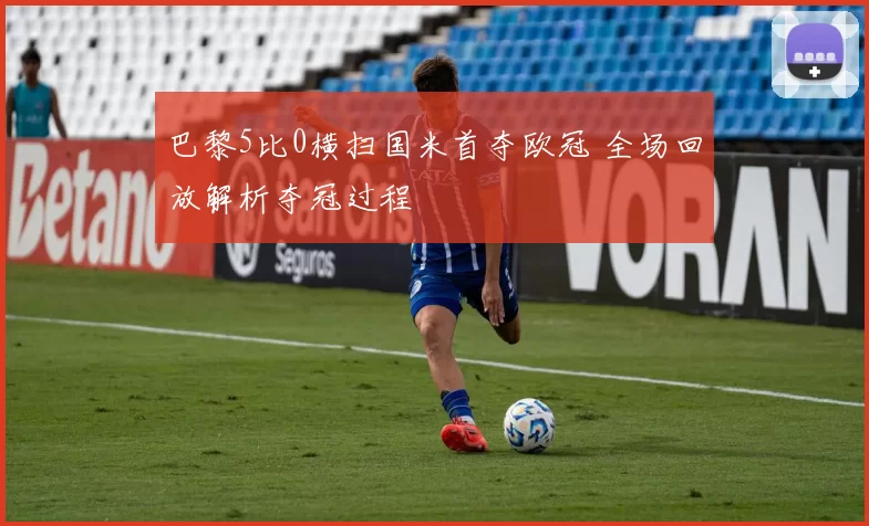 巴黎5比0横扫国米首夺欧冠 全场回放解析夺冠过程