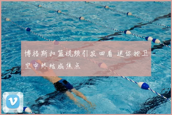 博格斯扣篮视频引发回看 迷你控卫空中终结成焦点