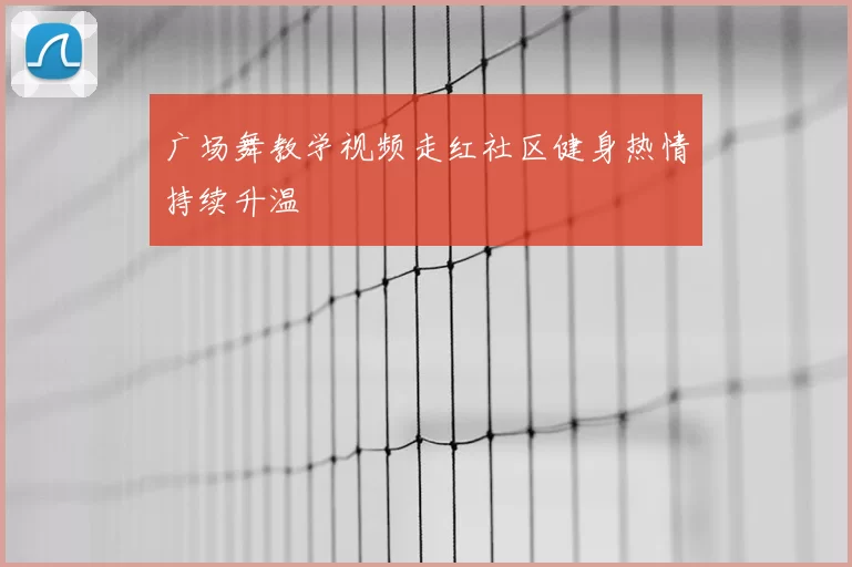 广场舞教学视频走红社区健身热情持续升温