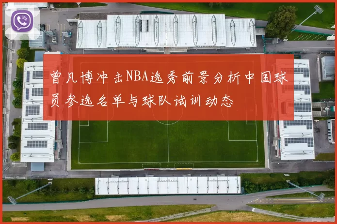 曾凡博冲击NBA选秀前景分析中国球员参选名单与球队试训动态