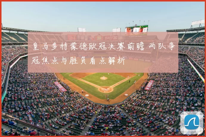 皇马多特蒙德欧冠决赛前瞻 两队争冠焦点与胜负看点解析