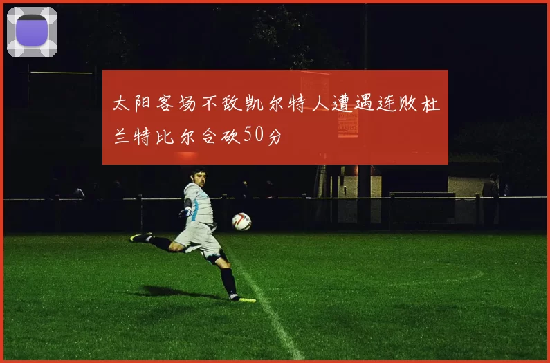 太阳客场不敌凯尔特人遭遇连败杜兰特比尔合砍50分