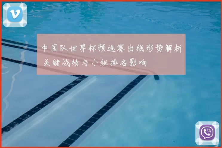 中国队世界杯预选赛出线形势解析 关键战绩与小组排名影响