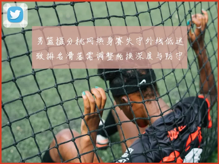 男篮摄分桃网热身赛失守外线低迷致排名滑落需调整轮换深度与防守配置