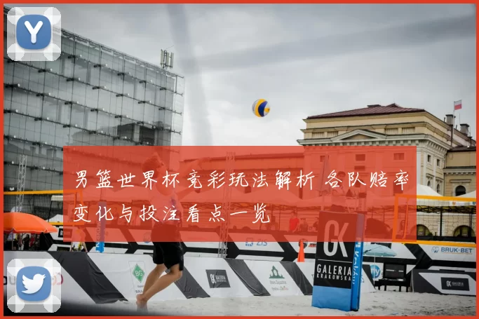 男篮世界杯竞彩玩法解析 各队赔率变化与投注看点一览