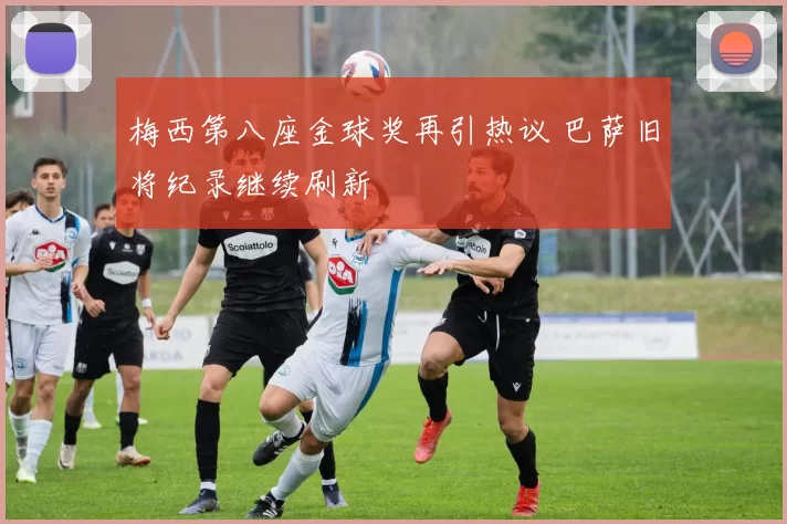 梅西第八座金球奖再引热议 巴萨旧将纪录继续刷新