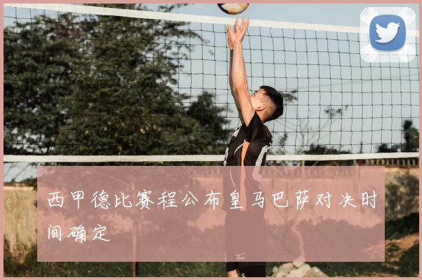 西甲德比赛程公布皇马巴萨对决时间确定