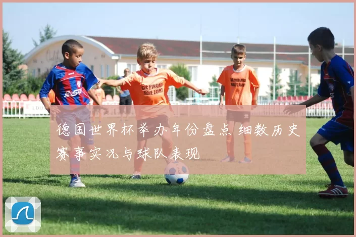 德国世界杯举办年份盘点 细数历史赛事实况与球队表现