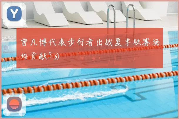 曾凡博代表步行者出战夏季联赛场均贡献5分