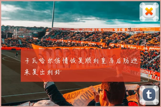卡瓦哈尔伤情恢复顺利皇马后防迎来复出利好