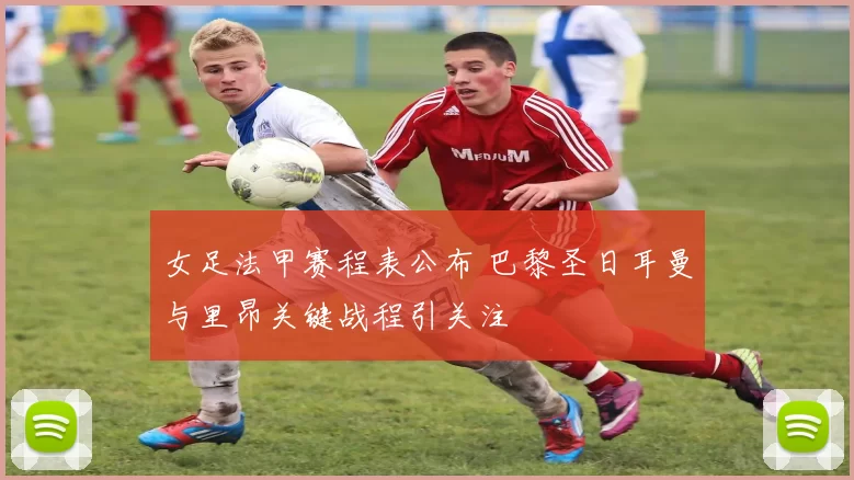 女足法甲赛程表公布 巴黎圣日耳曼与里昂关键战程引关注