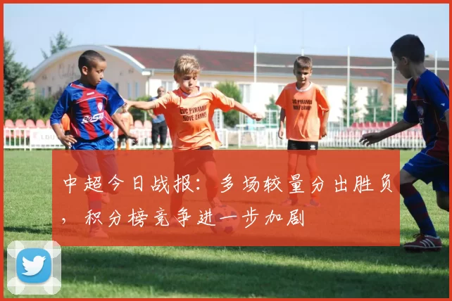 中超今日战报：多场较量分出胜负，积分榜竞争进一步加剧