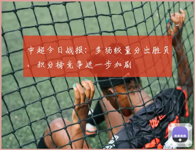 中超今日战报：多场较量分出胜负，积分榜竞争进一步加剧
