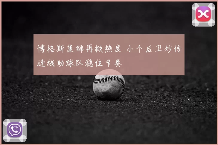 博格斯集锦再掀热度 小个后卫妙传连线助球队稳住节奏