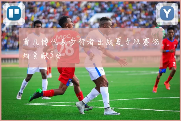 曾凡博代表步行者出战夏季联赛场均贡献5分