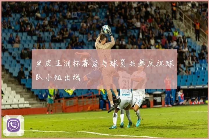 里皮亚洲杯赛后与球员共舞庆祝球队小组出线