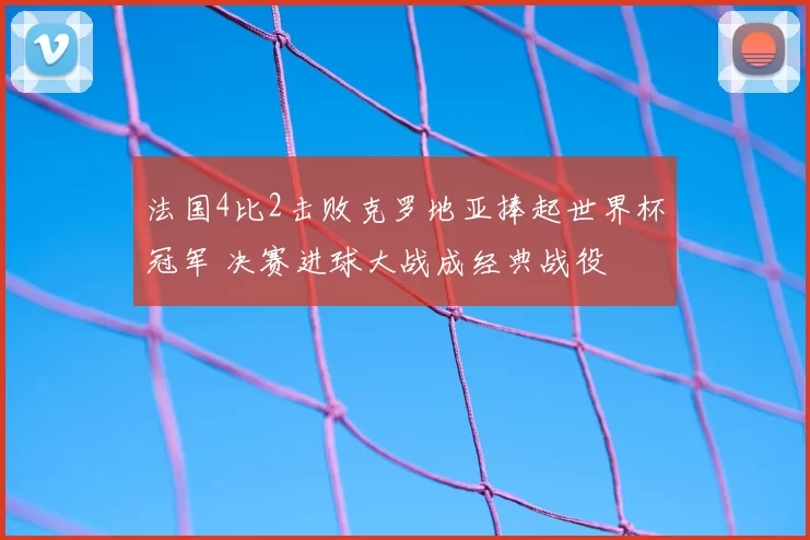 法国4比2击败克罗地亚捧起世界杯冠军 决赛进球大战成经典战役