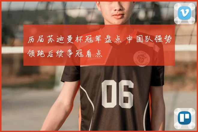 历届苏迪曼杯冠军盘点 中国队强势领跑后续争冠看点