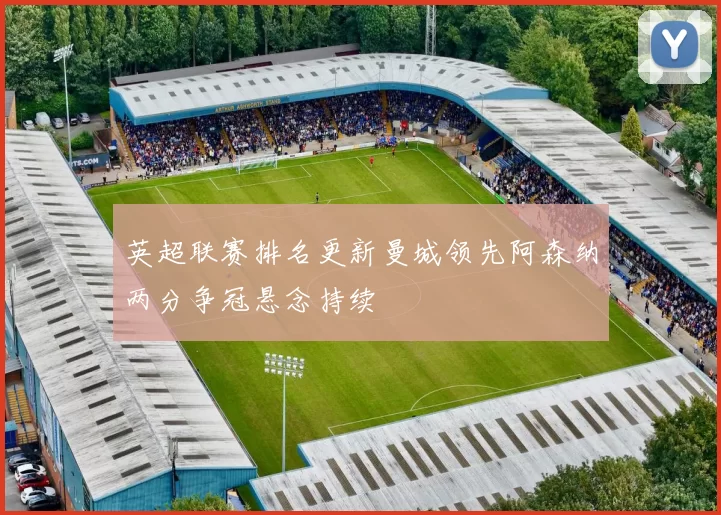 英超联赛排名更新曼城领先阿森纳两分争冠悬念持续