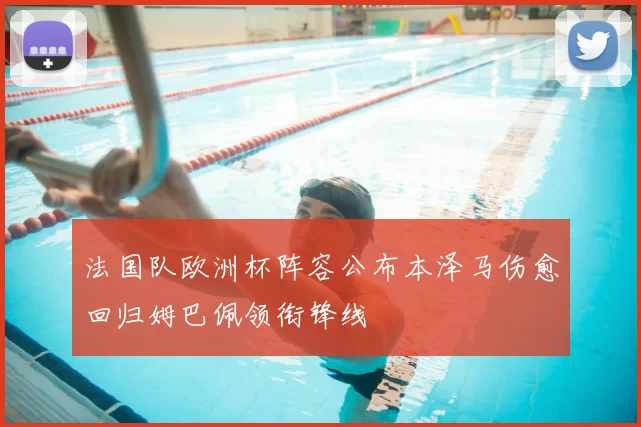 法国队欧洲杯阵容公布本泽马伤愈回归姆巴佩领衔锋线