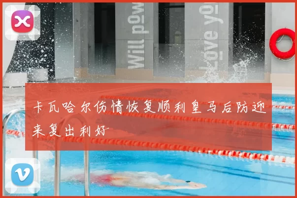 卡瓦哈尔伤情恢复顺利皇马后防迎来复出利好