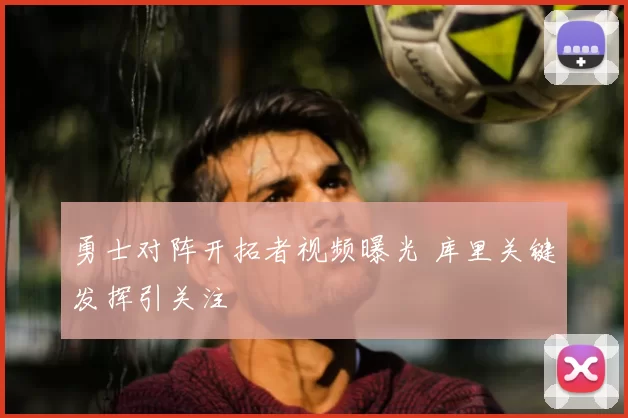 勇士对阵开拓者视频曝光 库里关键发挥引关注