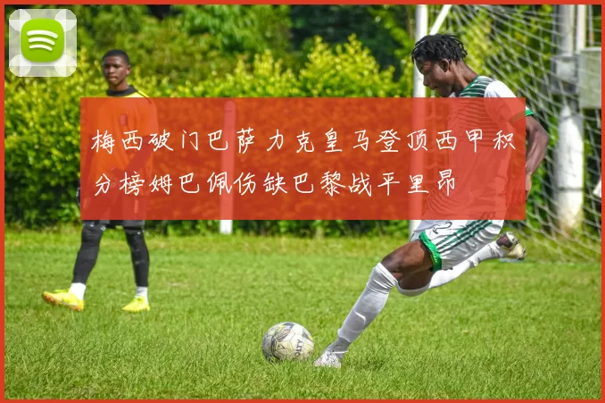 梅西破门巴萨力克皇马登顶西甲积分榜姆巴佩伤缺巴黎战平里昂