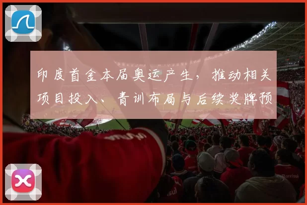 印度首金本届奥运产生，推动相关项目投入、青训布局与后续奖牌预期