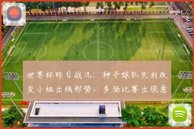世界杯昨日战况:种子球队失利改变小组出线形势,多场比赛出现意外结果