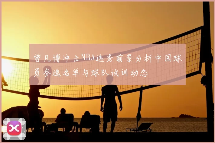 曾凡博冲击NBA选秀前景分析中国球员参选名单与球队试训动态