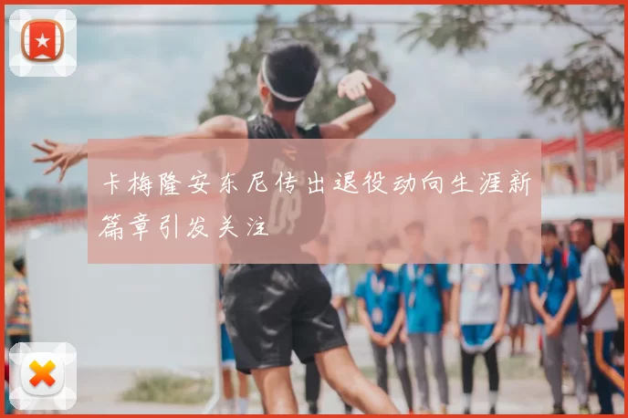 卡梅隆安东尼传出退役动向生涯新篇章引发关注