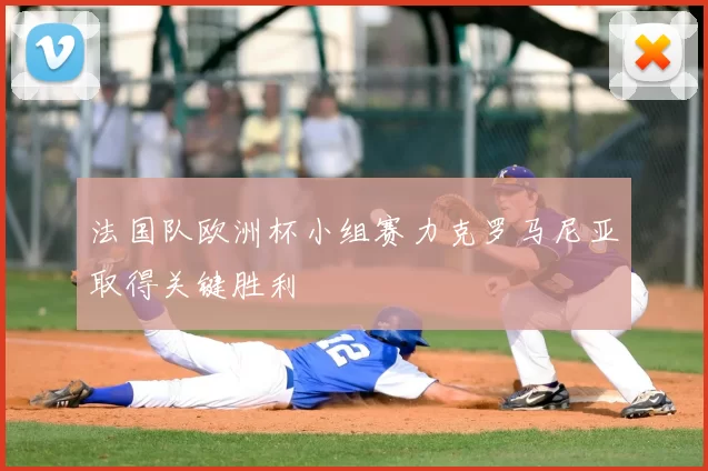 法国队欧洲杯小组赛力克罗马尼亚取得关键胜利